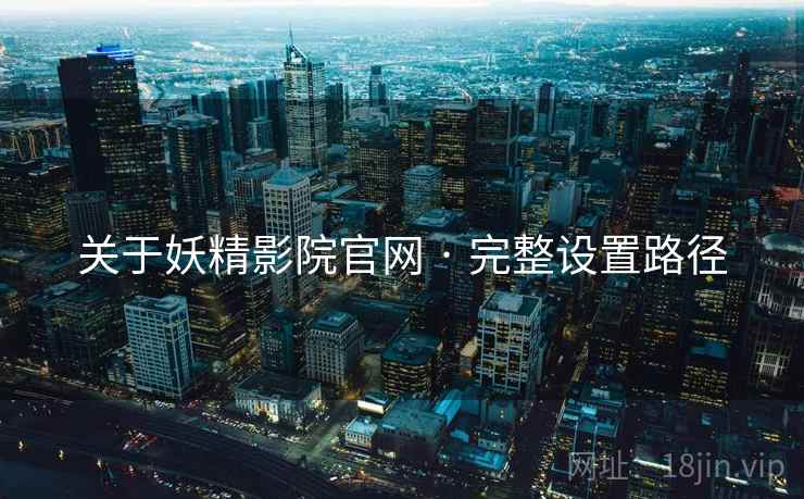 关于妖精影院官网 · 完整设置路径