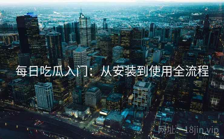 每日吃瓜入门：从安装到使用全流程