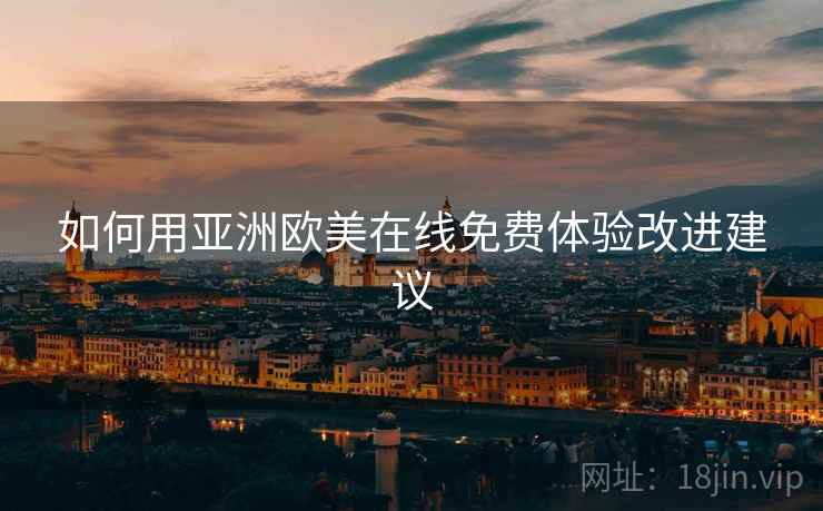 如何用亚洲欧美在线免费体验改进建议