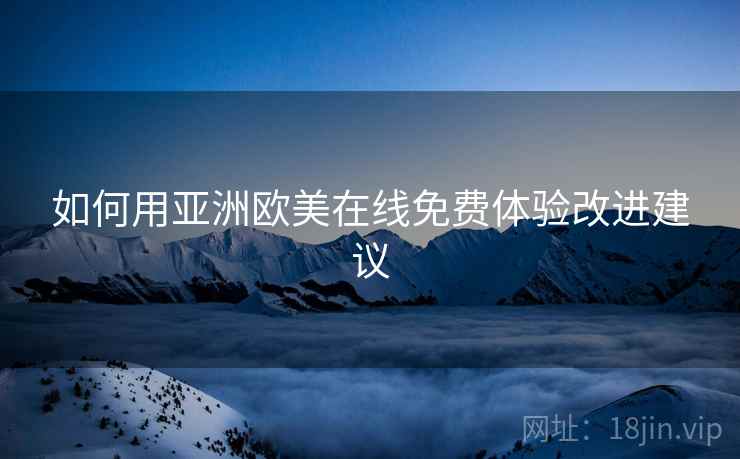 如何用亚洲欧美在线免费体验改进建议