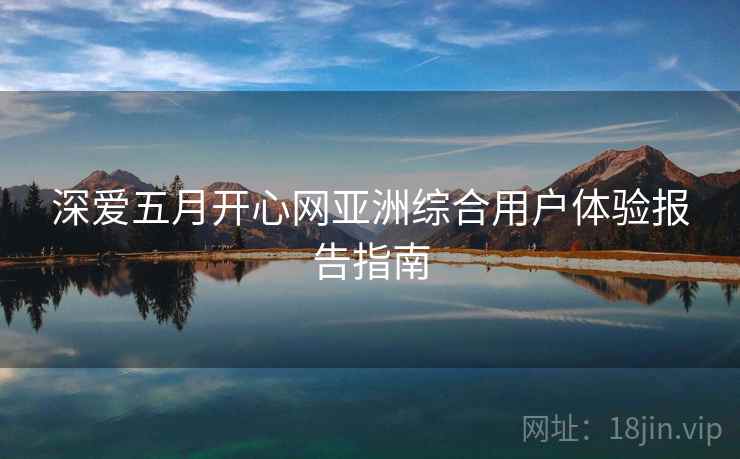 深爱五月开心网亚洲综合用户体验报告指南