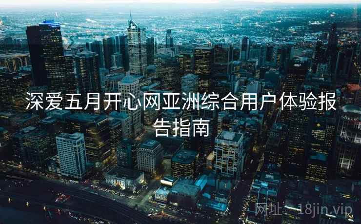 深爱五月开心网亚洲综合用户体验报告指南