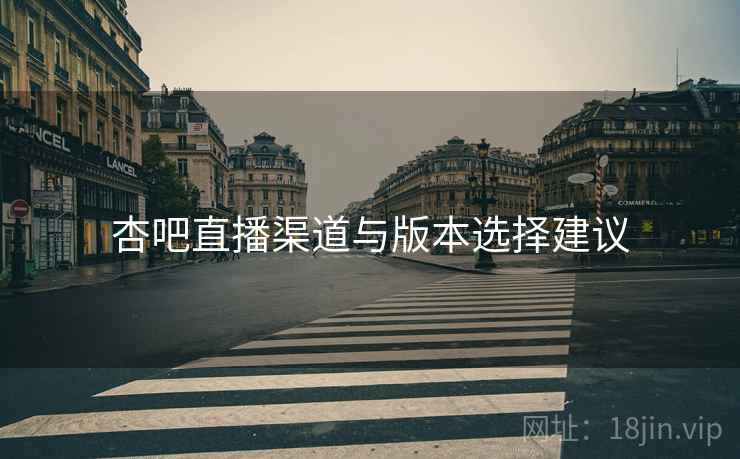 杏吧直播渠道与版本选择建议