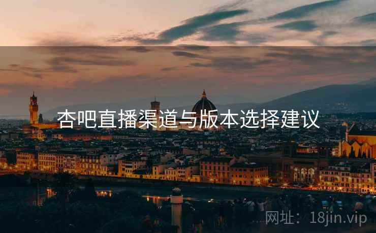 杏吧直播渠道与版本选择建议