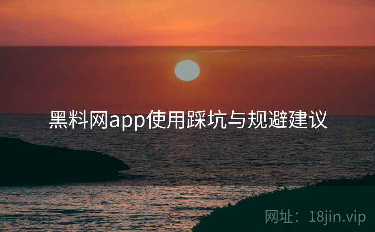 黑料网app使用踩坑与规避建议