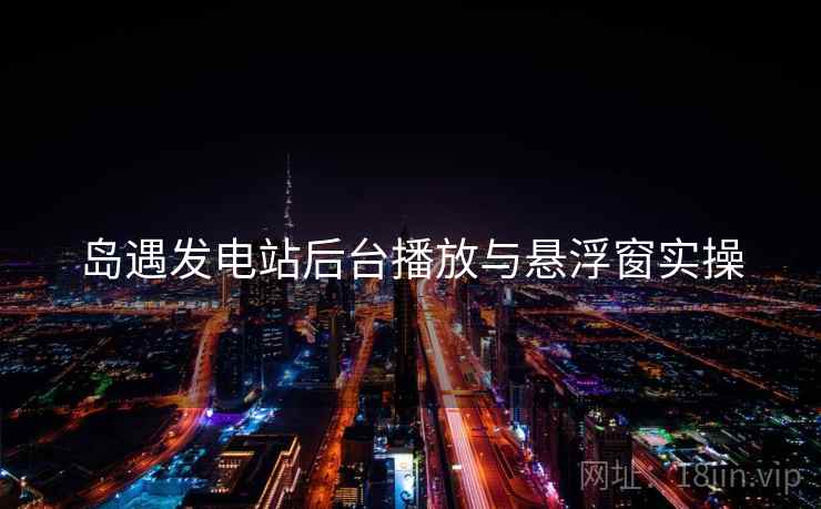 岛遇发电站后台播放与悬浮窗实操