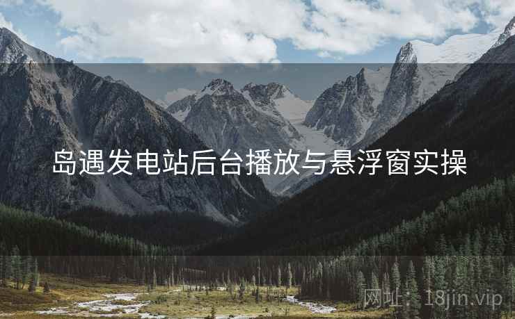 岛遇发电站后台播放与悬浮窗实操
