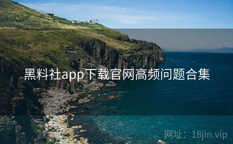 黑料社app下载官网高频问题合集