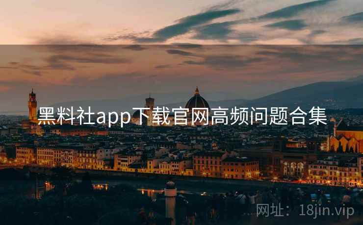 黑料社app下载官网高频问题合集