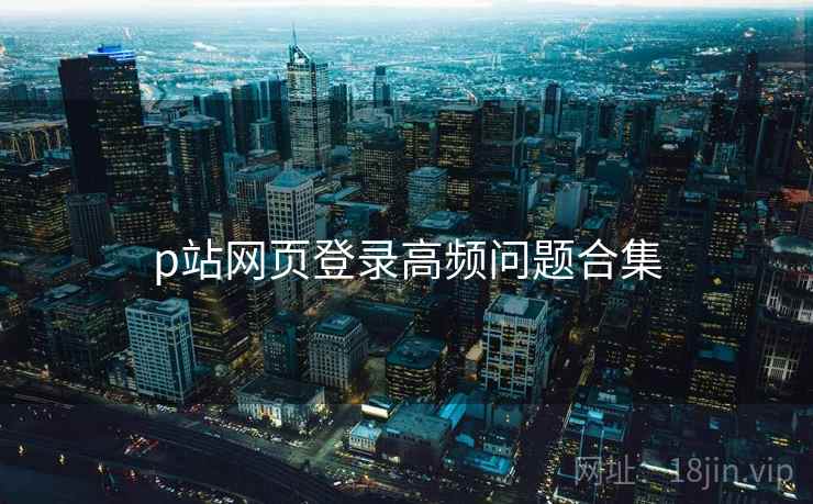 p站网页登录高频问题合集