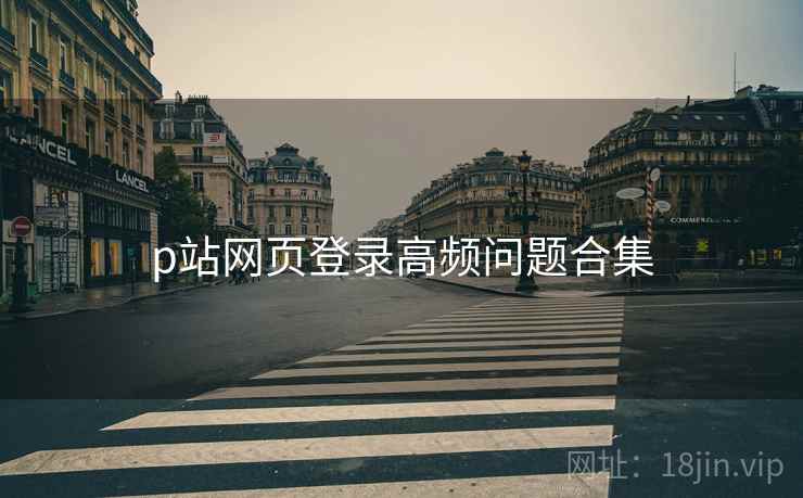 p站网页登录高频问题合集
