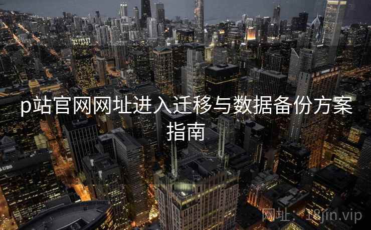 p站官网网址进入迁移与数据备份方案指南