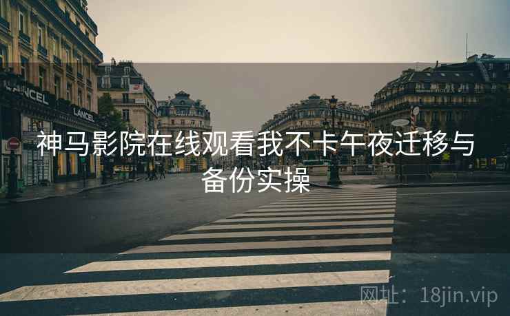 神马影院在线观看我不卡午夜迁移与备份实操