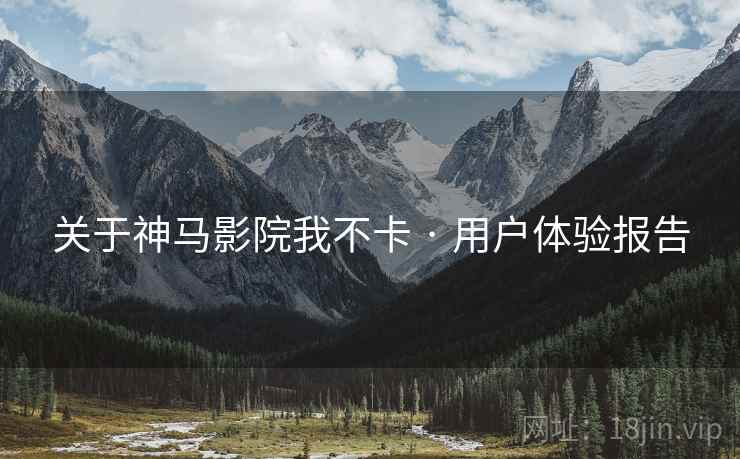关于神马影院我不卡 · 用户体验报告