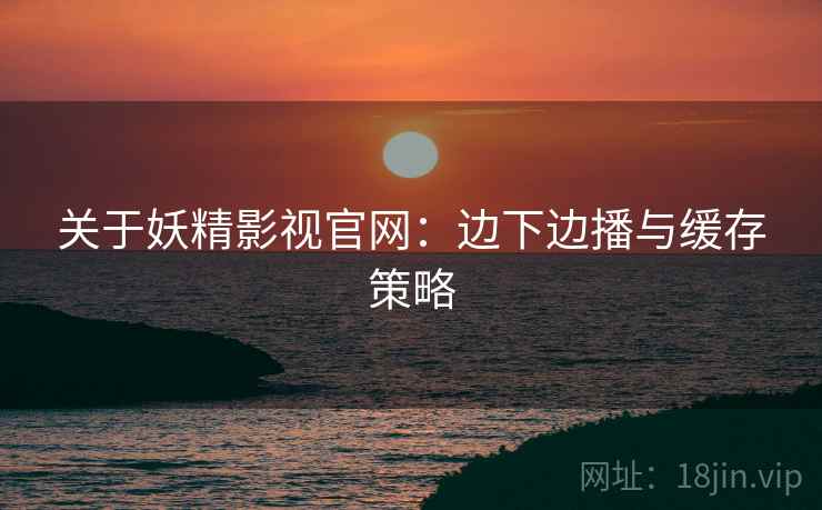 关于妖精影视官网：边下边播与缓存策略