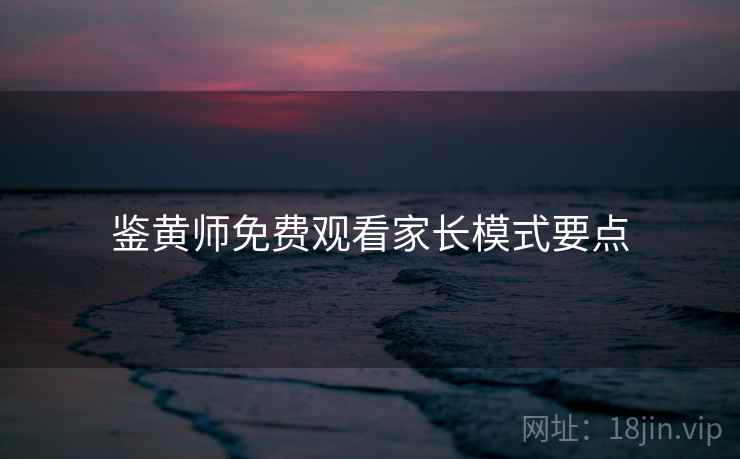 鉴黄师免费观看家长模式要点