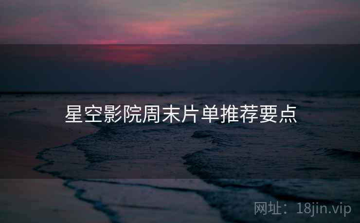 星空影院周末片单推荐要点
