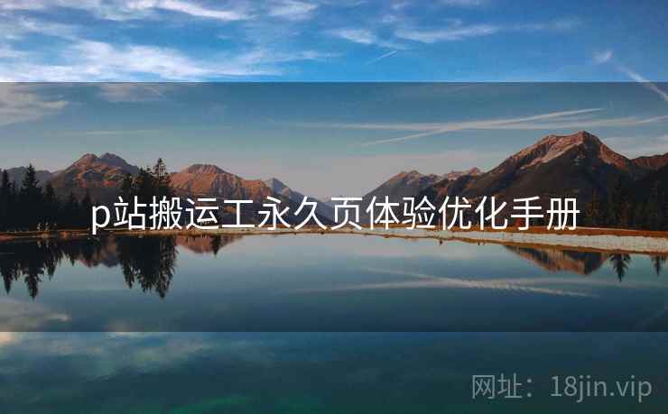 p站搬运工永久页体验优化手册