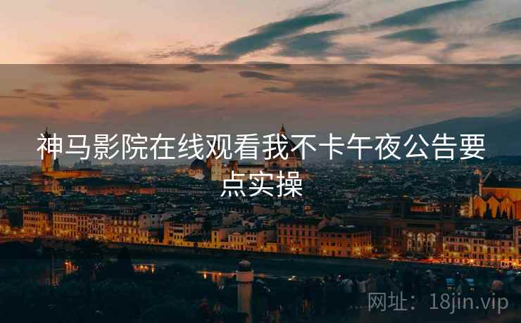 神马影院在线观看我不卡午夜公告要点实操