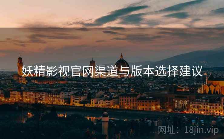 妖精影视官网渠道与版本选择建议