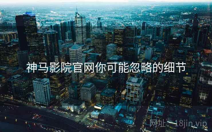 神马影院官网你可能忽略的细节