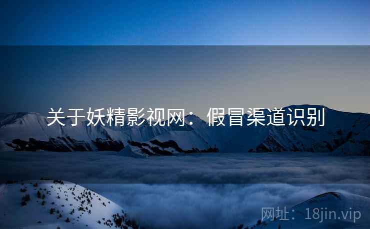 关于妖精影视网：假冒渠道识别