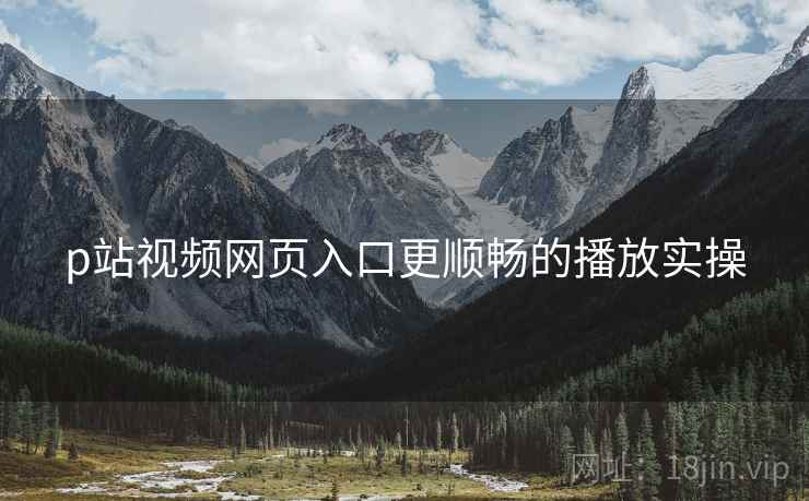 p站视频网页入口更顺畅的播放实操
