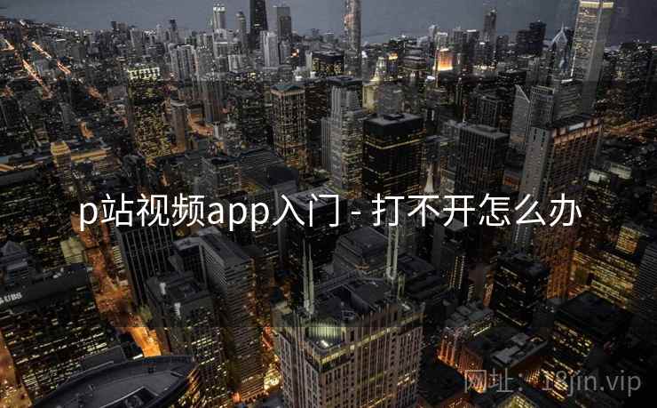 p站视频app入门 - 打不开怎么办