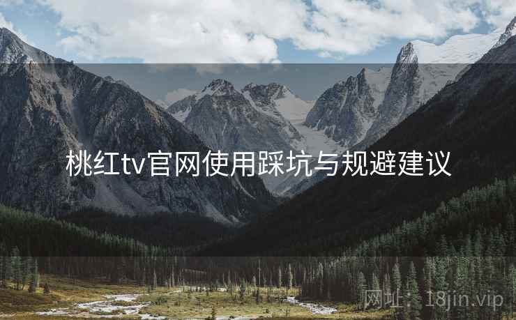 桃红tv官网使用踩坑与规避建议 桃红tv官网使用踩坑与规避建议