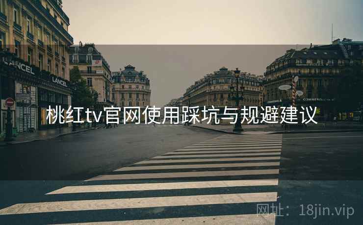 桃红tv官网使用踩坑与规避建议 桃红tv官网使用踩坑与规避建议