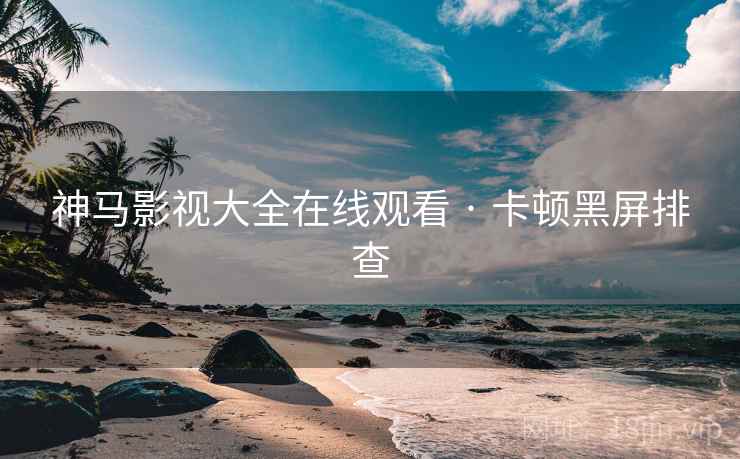 神马影视大全在线观看 · 卡顿黑屏排查