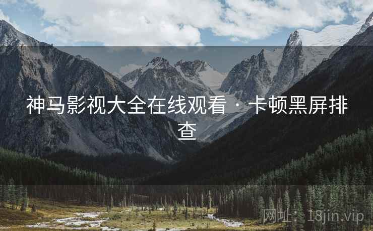 神马影视大全在线观看 · 卡顿黑屏排查