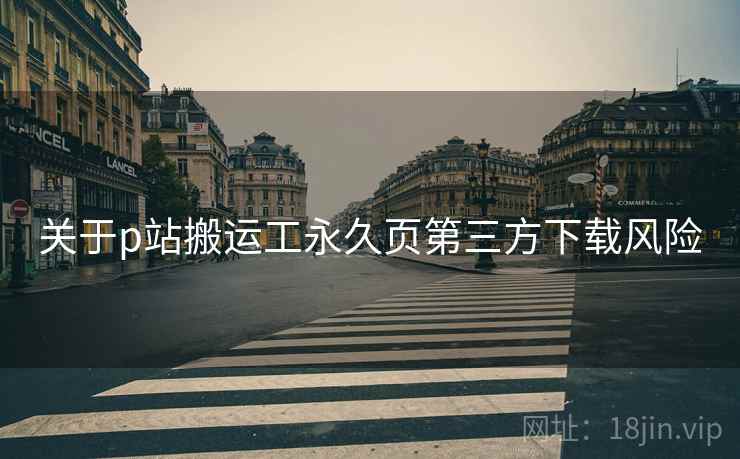 关于p站搬运工永久页第三方下载风险