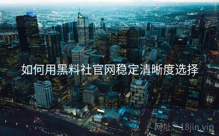如何用黑料社官网稳定清晰度选择