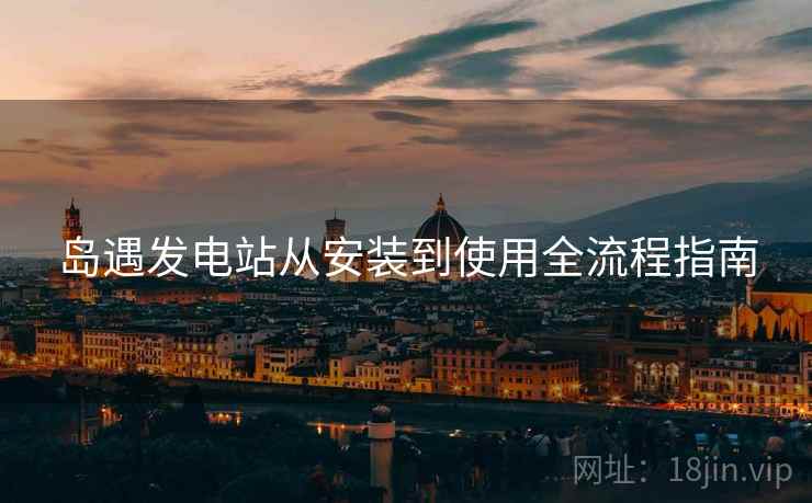 岛遇发电站从安装到使用全流程指南