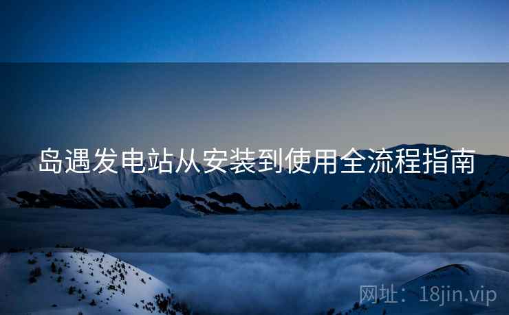 岛遇发电站从安装到使用全流程指南
