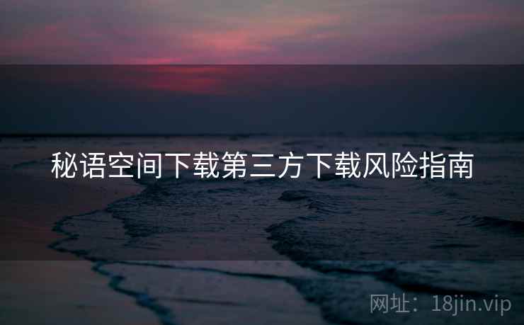 秘语空间下载第三方下载风险指南