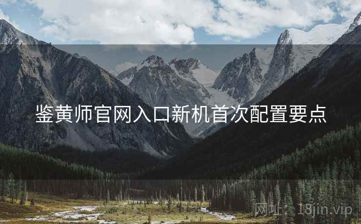 鉴黄师官网入口新机首次配置要点
