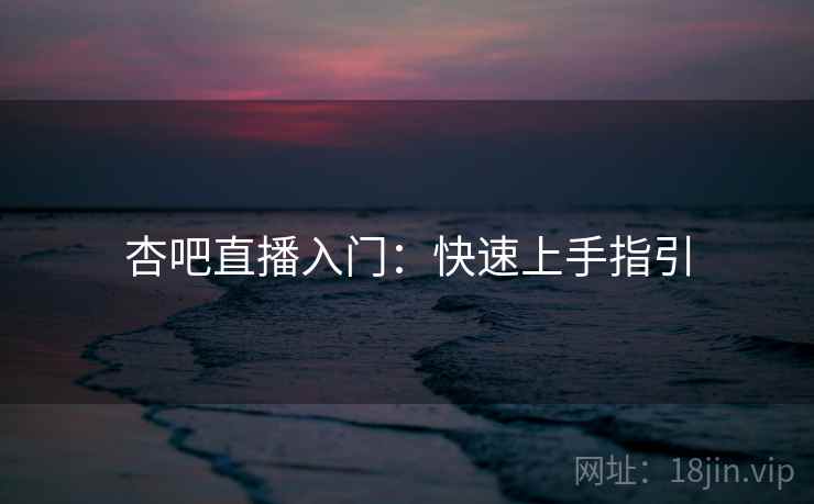 杏吧直播入门：快速上手指引