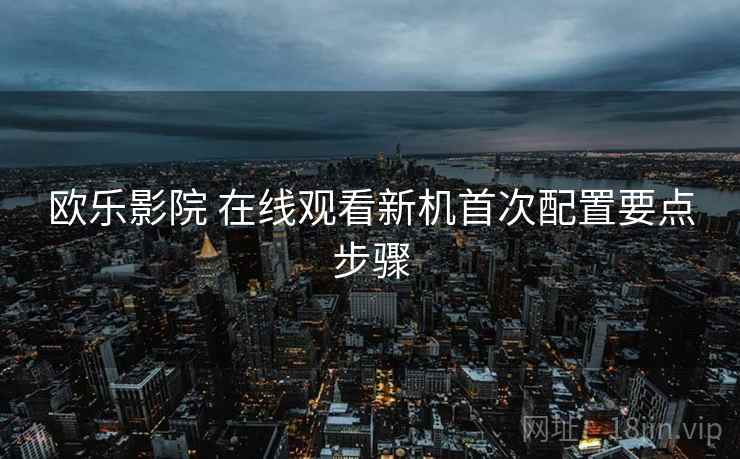 欧乐影院 在线观看新机首次配置要点步骤