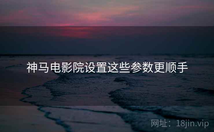 神马电影院设置这些参数更顺手