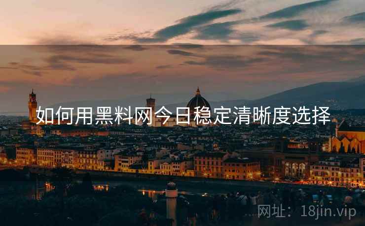 如何用黑料网今日稳定清晰度选择