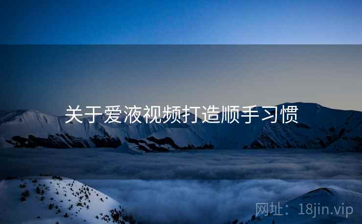 关于爱液视频打造顺手习惯