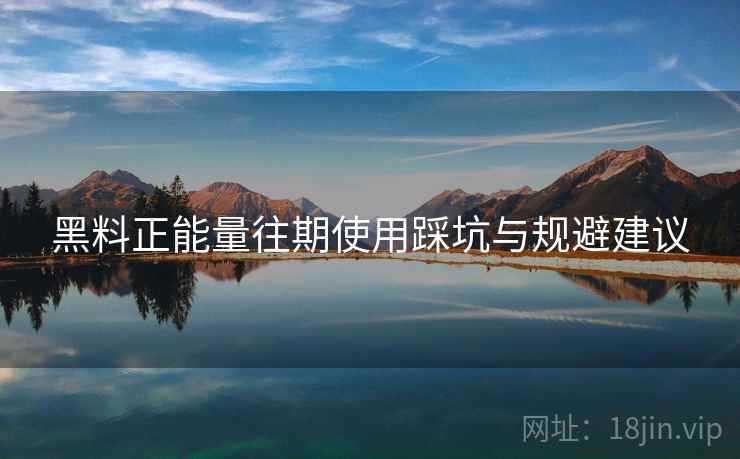 黑料正能量往期使用踩坑与规避建议