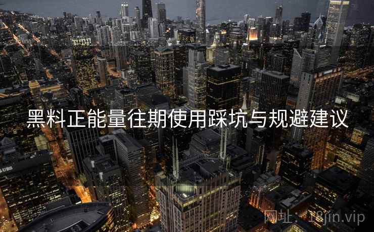 黑料正能量往期使用踩坑与规避建议