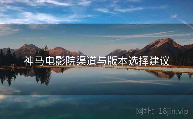 神马电影院渠道与版本选择建议