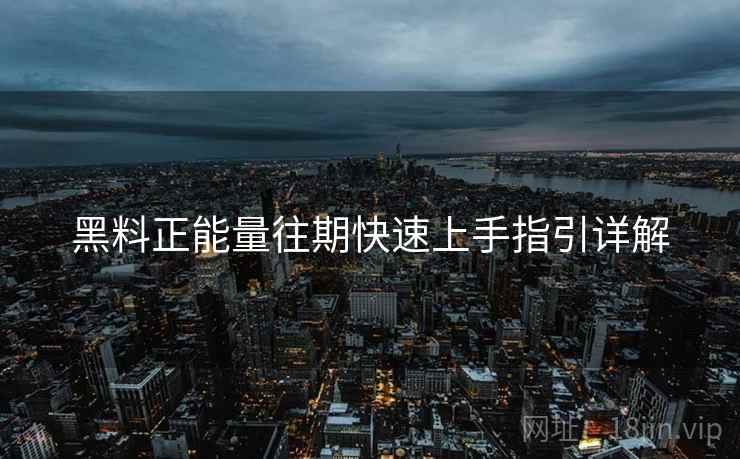 黑料正能量往期快速上手指引详解