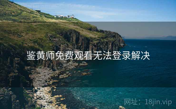 鉴黄师免费观看无法登录解决