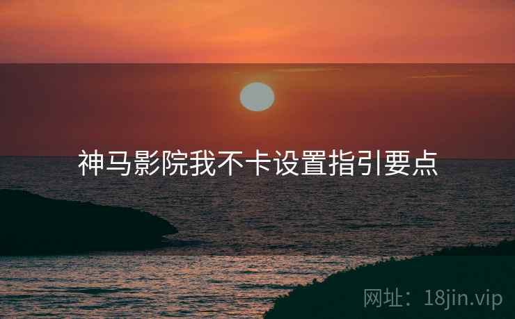 神马影院我不卡设置指引要点