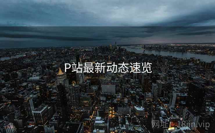 P站最新动态速览